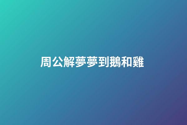 周公解夢夢到鵝和雞 (周公解夢夢到鵝和雞什么意思)-第1張-觀點-玄機派